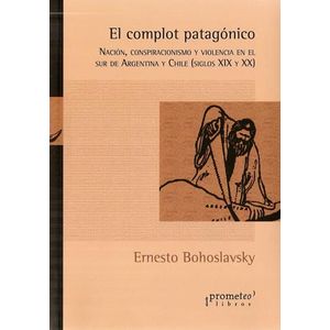 COMPLOT PATAGONICO, EL- NACION, CONSPIRACIONISMO Y VIOLENCIA EN EL SUR DE ARGENTINA Y CHILE - BOHOSLAVSKY, ERNESTO
