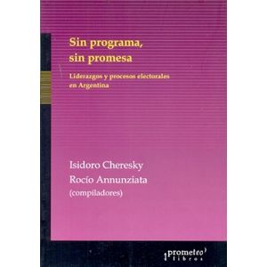 SIN PROGRAMA, SIN PROMESA- LIDERAZGOS Y PROCESOS ELECTORALES EN ARGENTINA - CHERESKY, ISIDORO