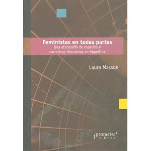 FEMINISTAS EN TODAS PARTES- UNA ETNOGRAFIA DE ESPACIOS Y NARRATIVAS FEMINISTAS EN ARGENTINA - MASSON, LAURA