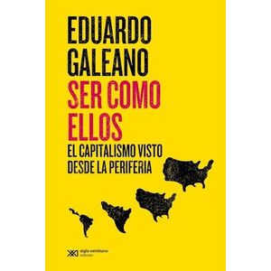 SER COMO ELLOS EL CAPITALISMO VISTO DESDE LA PERIFERIA - Galeano, Eduardo