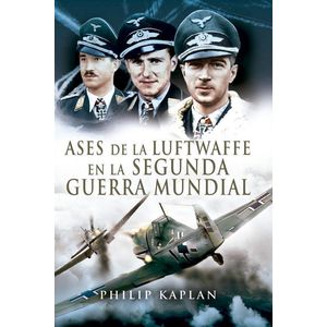 ASES DE LA LUFTWAFFE DE LA SEGUNDA GUERRA MUNDIAL - Kaplan, Philip
