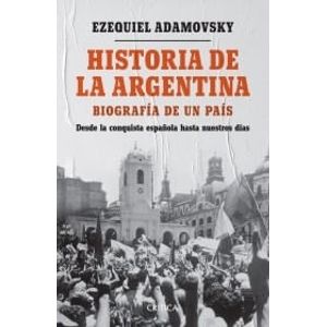 HISTORIA DE LA ARGENTINA - BIOGRAFIA DE UN PAIS - ADAMOVSKY, EZEQUIEL