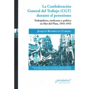 CONFEDERACION GENERAL DEL TRABAJO CGT DURANTE EL PERONISMO, LA TRABAJADORES SINDICATOS Y POLITICA EN MAR DEL PLATA - Rodriguez Cordeu, Joaquin