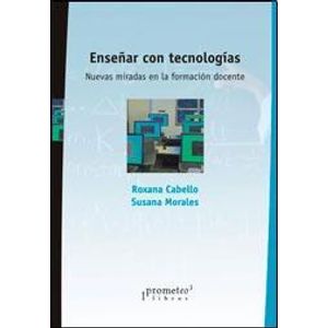 ENSEÑAR CON TECNOLOGIAS. NUEVAS MIRADAS EN LA FORMACION DOCE - CABELLO, ROXANA / MORALES, SUS