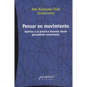 PENSAR EN MOVIMIENTO APORTES A LA PRACTICA DOCENTE DESDE PENSADORES AMERICANOS - Tasat, Jose Alejandro