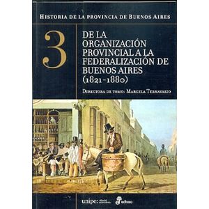 DE LA ORGANIZACION PROVINCIAL A LA FEDERALIZACION DE BUENOS AIRES (1821-1880) - TERNAVASIO, MARCELA