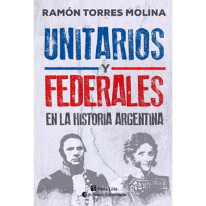 UNITARIOS Y FEDERALES EN LA HISTORIA ARGENTINA - Torres Molina, Ramon