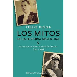 MITOS DE LA HISTORIA ARGENTINA 5, LOS DEL DERROCAMIENTO DE PERON AL GOLPE DE ONGANIA 1955-1966 - Pigna, Felipe